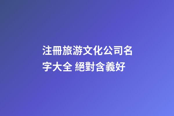 注冊旅游文化公司名字大全 絕對含義好-第1張-公司起名-玄機派